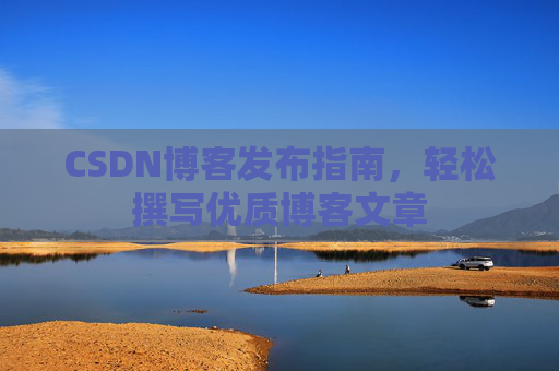 CSDN博客发布指南，轻松撰写优质博客文章